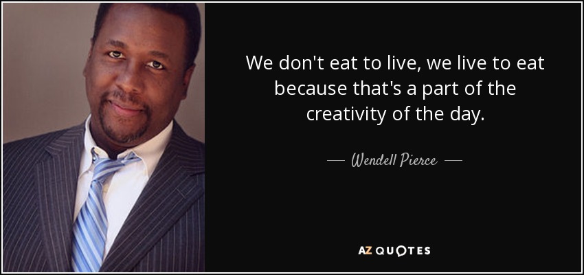 We don't eat to live, we live to eat because that's a part of the creativity of the day. - Wendell Pierce