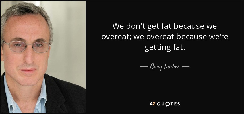 We don't get fat because we overeat; we overeat because we're getting fat. - Gary Taubes