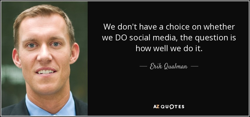 We don't have a choice on whether we DO social media, the question is how well we do it. - Erik Qualman