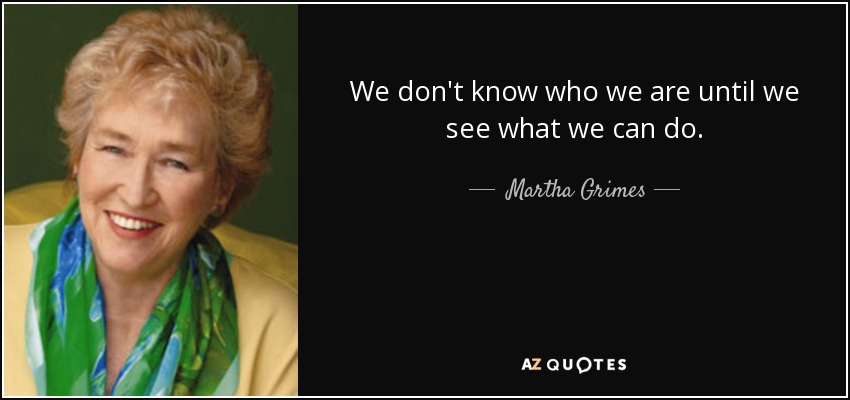 We don't know who we are until we see what we can do. - Martha Grimes