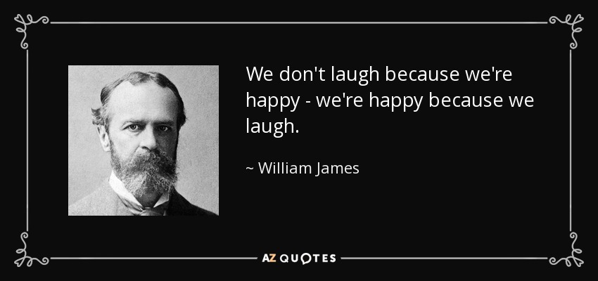 We don't laugh because we're happy - we're happy because we laugh. - William James