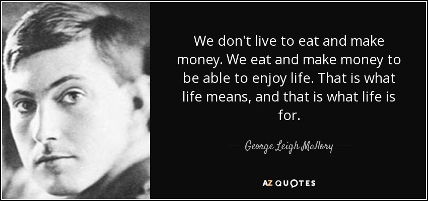 We don't live to eat and make money. We eat and make money to be able to enjoy life. That is what life means, and that is what life is for. - George Leigh Mallory