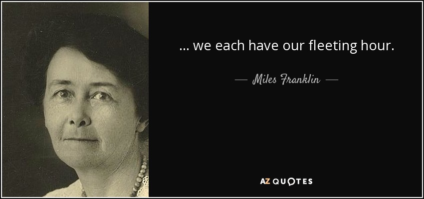 ... we each have our fleeting hour. - Miles Franklin