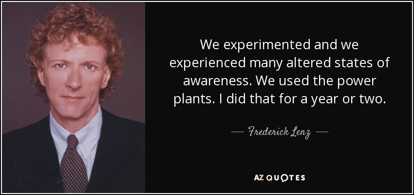 We experimented and we experienced many altered states of awareness. We used the power plants. I did that for a year or two. - Frederick Lenz