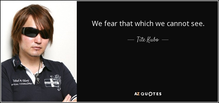We fear that which we cannot see. - Tite Kubo