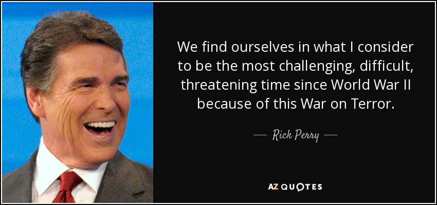 We find ourselves in what I consider to be the most challenging, difficult, threatening time since World War II because of this War on Terror. - Rick Perry