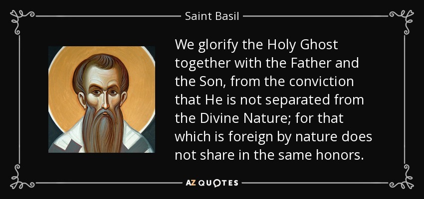 We glorify the Holy Ghost together with the Father and the Son, from the conviction that He is not separated from the Divine Nature; for that which is foreign by nature does not share in the same honors. - Saint Basil