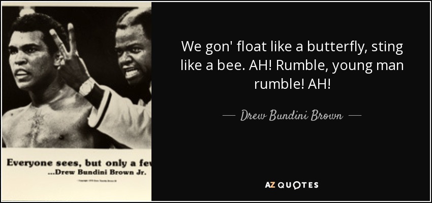 We gon' float like a butterfly, sting like a bee. AH! Rumble, young man rumble! AH! - Drew Bundini Brown