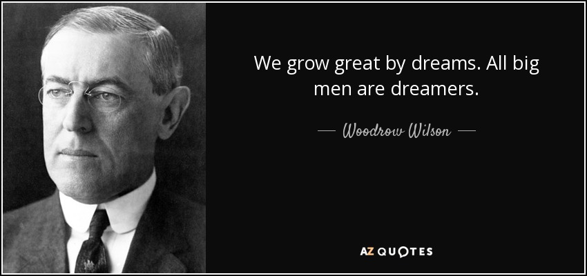 We grow great by dreams. All big men are dreamers. - Woodrow Wilson