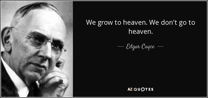 We grow to heaven. We don't go to heaven. - Edgar Cayce