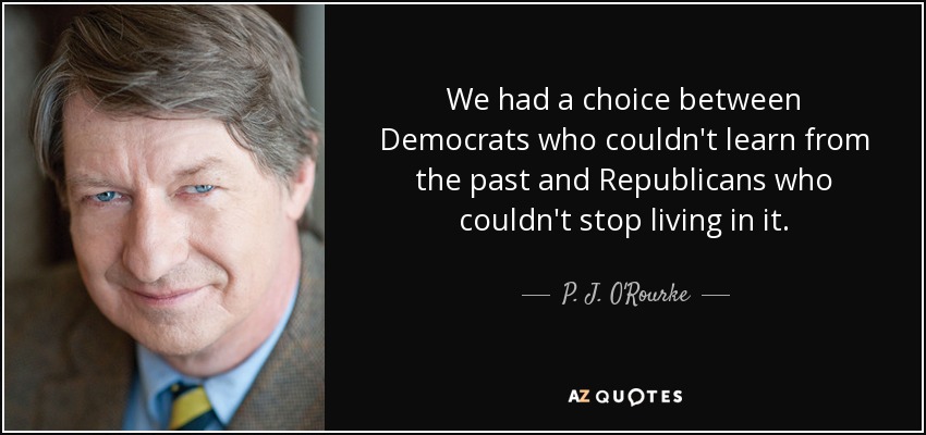 We had a choice between Democrats who couldn't learn from the past and Republicans who couldn't stop living in it. - P. J. O'Rourke