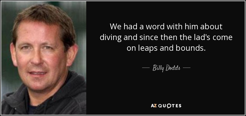 We had a word with him about diving and since then the lad's come on leaps and bounds. - Billy Dodds