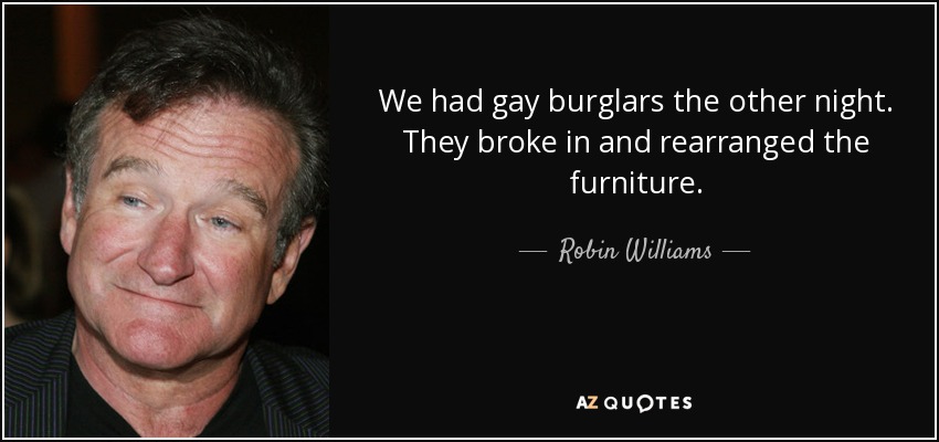 We had gay burglars the other night. They broke in and rearranged the furniture. - Robin Williams