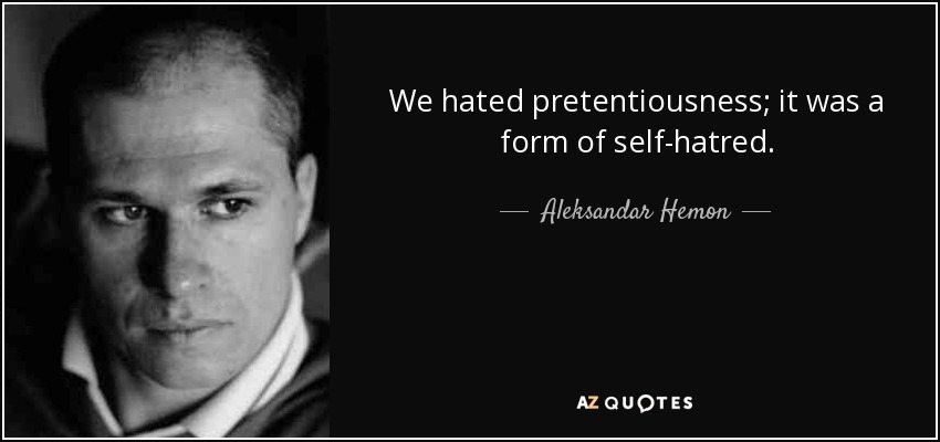 We hated pretentiousness; it was a form of self-hatred. - Aleksandar Hemon