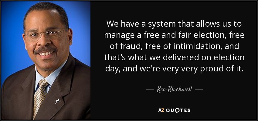 We have a system that allows us to manage a free and fair election, free of fraud, free of intimidation, and that's what we delivered on election day, and we're very very proud of it. - Ken Blackwell