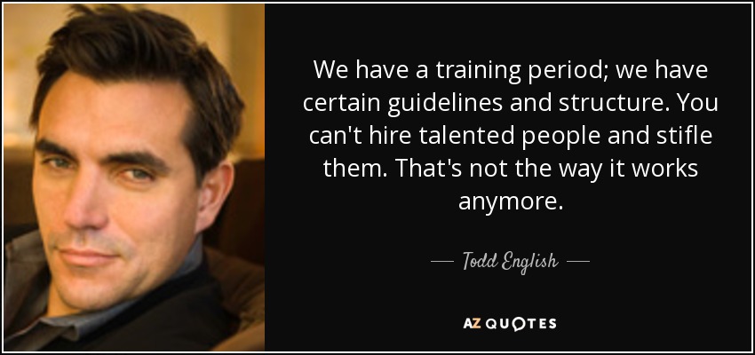 Tenemos un periodo de formación, ciertas directrices y una estructura. No se puede contratar a gente con talento y ahogarla. Ya no funciona así. - Todd English