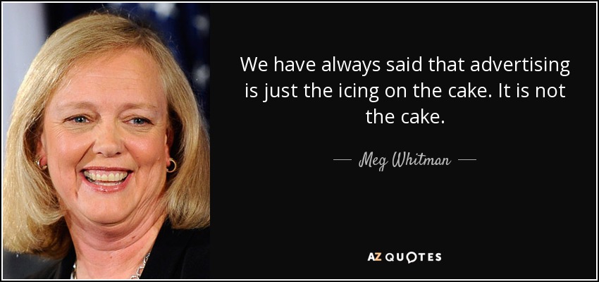 We have always said that advertising is just the icing on the cake. It is not the cake. - Meg Whitman