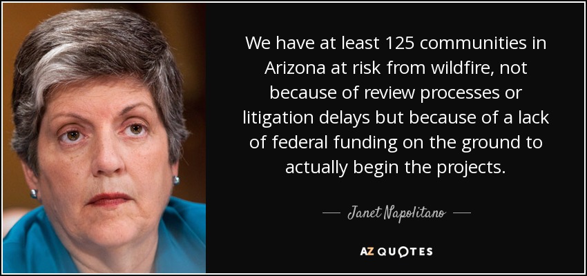 Al menos 125 comunidades de Arizona corren el riesgo de sufrir incendios forestales, no por culpa de los procesos de revisión o los retrasos en los litigios, sino por la falta de financiación federal sobre el terreno para iniciar realmente los proyectos. - Janet Napolitano