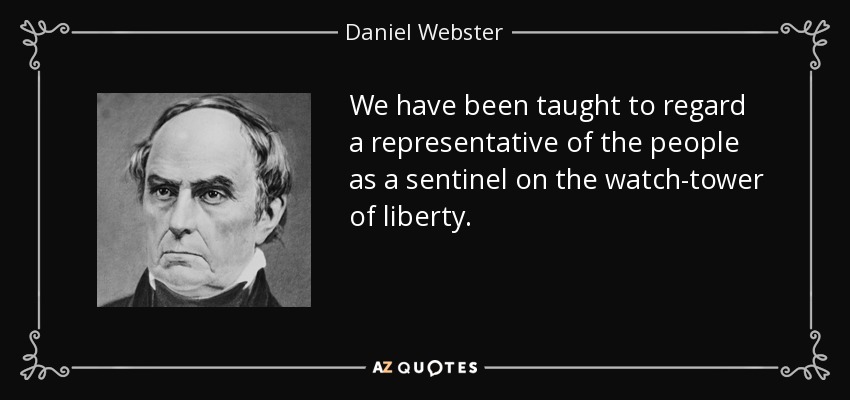 We have been taught to regard a representative of the people as a sentinel on the watch-tower of liberty. - Daniel Webster