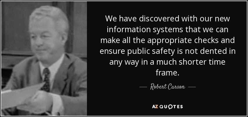 We have discovered with our new information systems that we can make all the appropriate checks and ensure public safety is not dented in any way in a much shorter time frame. - Robert Carson