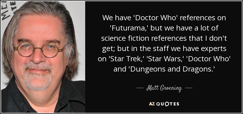 Tenemos referencias al 'Doctor Who' en 'Futurama', pero tenemos muchas referencias a la ciencia ficción que no entiendo; pero en el equipo tenemos expertos en 'Star Trek', 'Star Wars', 'Doctor Who' y 'Dragones y Mazmorras'. - Matt Groening