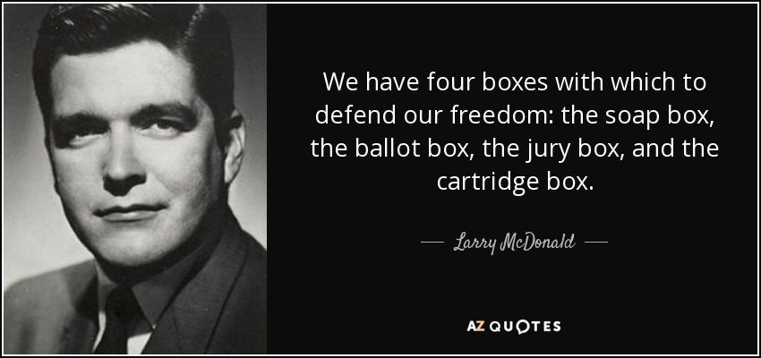 We have four boxes with which to defend our freedom: the soap box, the ballot box, the jury box, and the cartridge box. - Larry McDonald