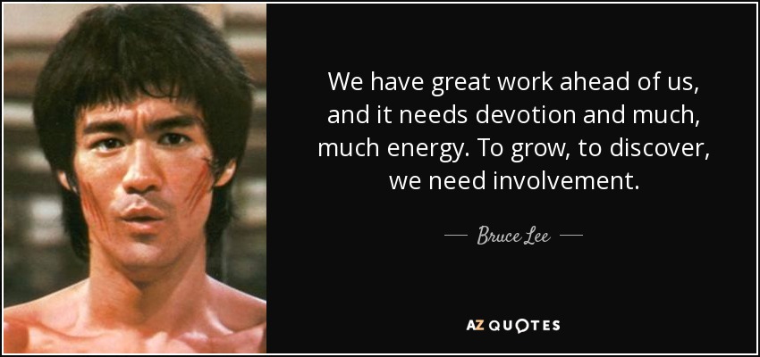 Tenemos un gran trabajo por delante, y necesita devoción y mucha, mucha energía. Para crecer, para descubrir, necesitamos implicación. - Bruce Lee