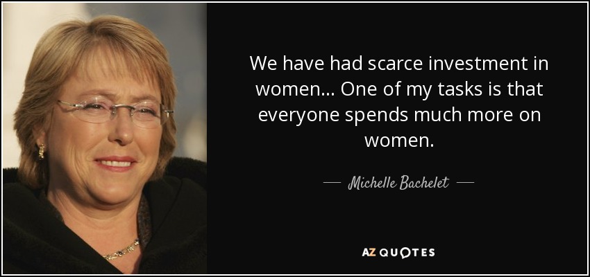 Hemos tenido escasa inversión en las mujeres... Una de mis tareas es que todo el mundo invierta mucho más en las mujeres. - Michelle Bachelet