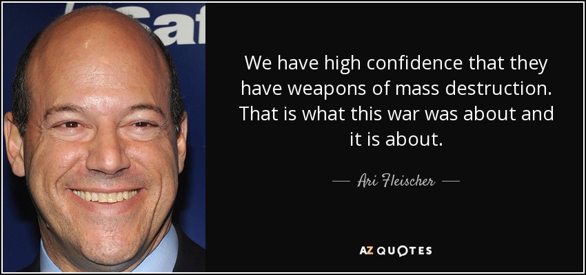 We have high confidence that they have weapons of mass destruction. That is what this war was about and it is about. - Ari Fleischer