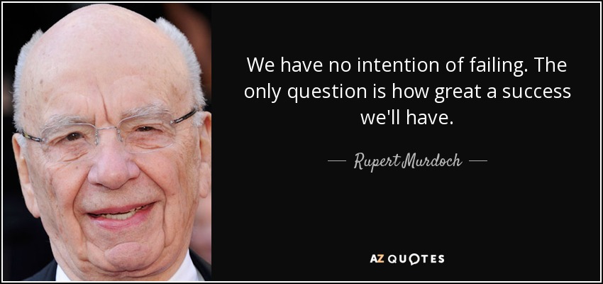 We have no intention of failing. The only question is how great a success we'll have. - Rupert Murdoch