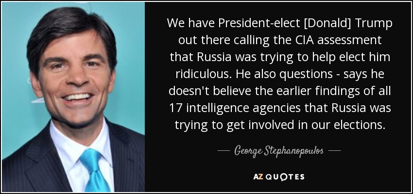 We have President-elect [Donald] Trump out there calling the CIA assessment that Russia was trying to help elect him ridiculous. He also questions - says he doesn't believe the earlier findings of all 17 intelligence agencies that Russia was trying to get involved in our elections. - George Stephanopoulos