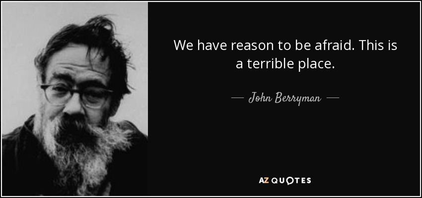 We have reason to be afraid. This is a terrible place. - John Berryman