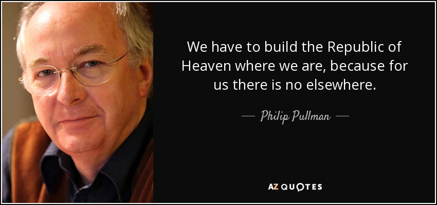 We have to build the Republic of Heaven where we are, because for us there is no elsewhere. - Philip Pullman