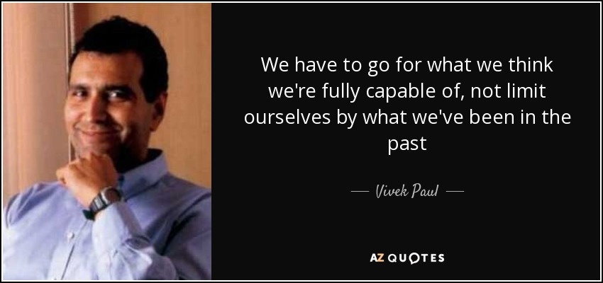 We have to go for what we think we're fully capable of, not limit ourselves by what we've been in the past - Vivek Paul