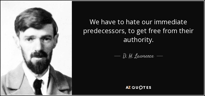 We have to hate our immediate predecessors, to get free from their authority. - D. H. Lawrence