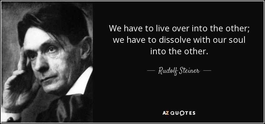 We have to live over into the other; we have to dissolve with our soul into the other. - Rudolf Steiner