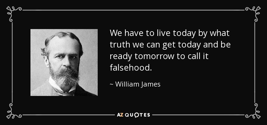 We have to live today by what truth we can get today and be ready tomorrow to call it falsehood. - William James