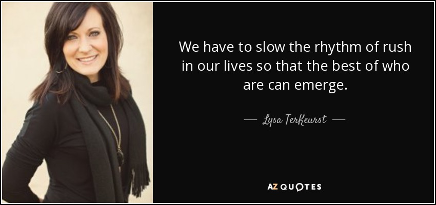 We have to slow the rhythm of rush in our lives so that the best of who are can emerge. - Lysa TerKeurst