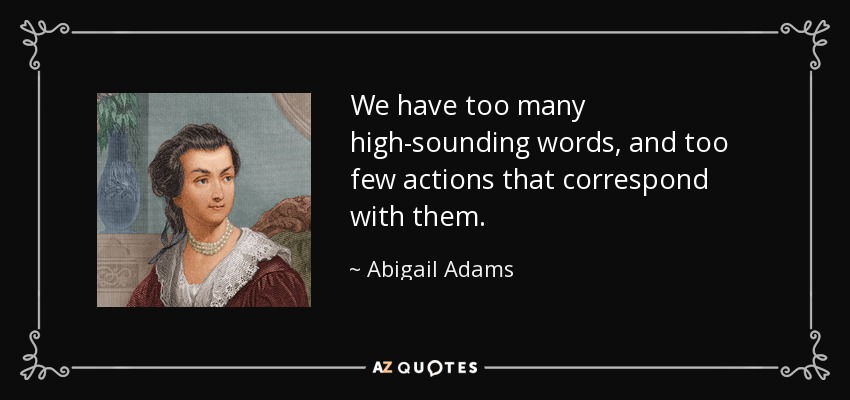 Tenemos demasiadas palabras altisonantes y muy pocas acciones que se correspondan con ellas. - Abigail Adams