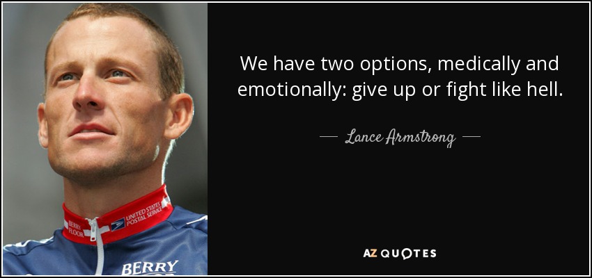 We have two options, medically and emotionally: give up or fight like hell. - Lance Armstrong