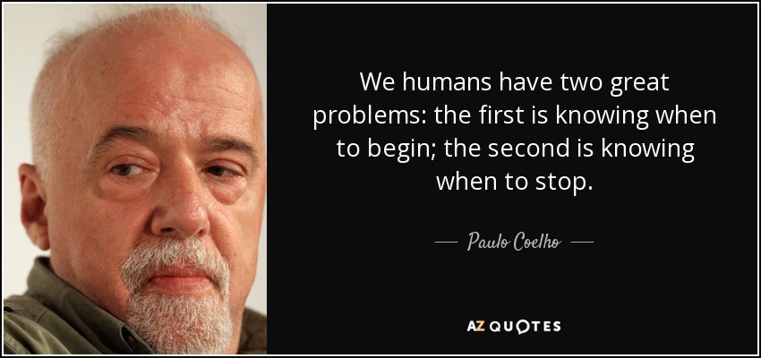 We humans have two great problems: the first is knowing when to begin; the second is knowing when to stop. - Paulo Coelho