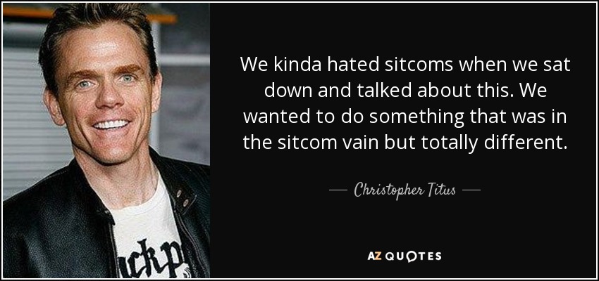 We kinda hated sitcoms when we sat down and talked about this. We wanted to do something that was in the sitcom vain but totally different. - Christopher Titus