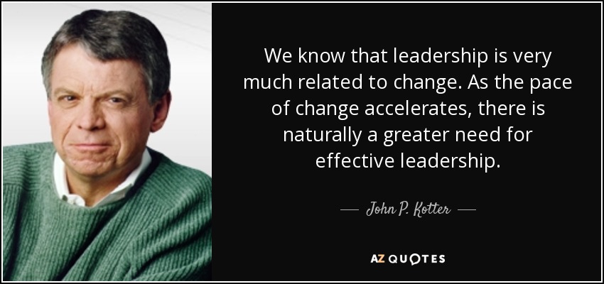 We know that leadership is very much related to change. As the pace of change accelerates, there is naturally a greater need for effective leadership. - John P. Kotter