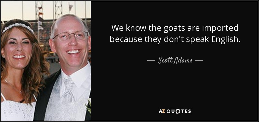 We know the goats are imported because they don't speak English. - Scott Adams