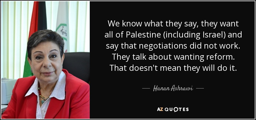 We know what they say, they want all of Palestine (including Israel) and say that negotiations did not work. They talk about wanting reform. That doesn't mean they will do it. - Hanan Ashrawi