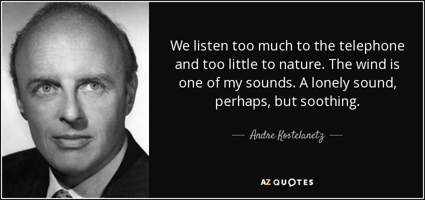 We listen too much to the telephone and too little to nature. The wind is one of my sounds. A lonely sound, perhaps, but soothing. - Andre Kostelanetz