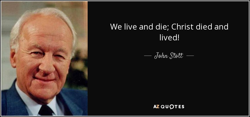 We live and die; Christ died and lived! - John Stott