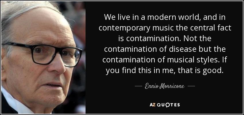 We live in a modern world, and in contemporary music the central fact is contamination. Not the contamination of disease but the contamination of musical styles. If you find this in me, that is good. - Ennio Morricone