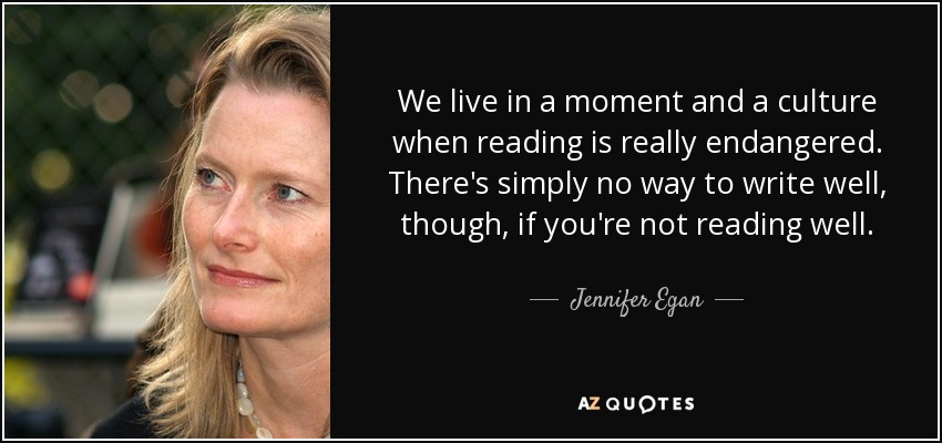 Vivimos en un momento y una cultura en que la lectura está realmente en peligro. Pero no hay forma de escribir bien si no se lee bien. - Jennifer Egan