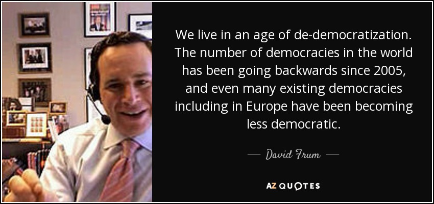 Vivimos en una era de desdemocratización. El número de democracias en el mundo ha ido retrocediendo desde 2005, e incluso muchas de las democracias existentes, incluso en Europa, se han vuelto menos democráticas. - David Frum